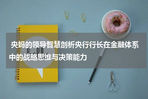  央妈的领导智慧剖析央行行长在金融体系中的战略思维与决策能力