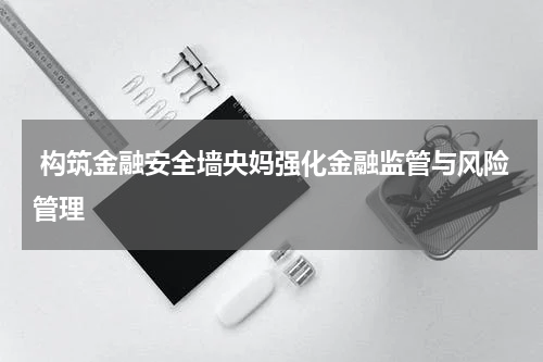 构筑金融安全墙央妈强化金融监管与风险管理