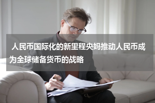  人民币国际化的新里程央妈推动人民币成为全球储备货币的战略