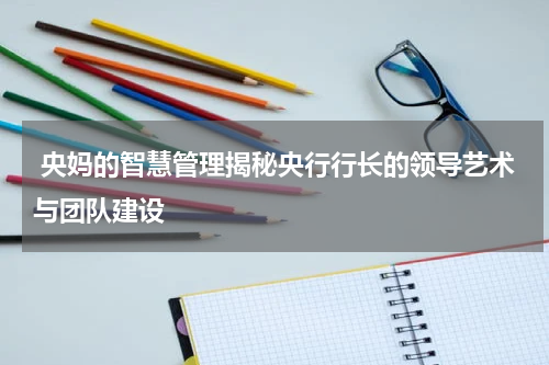  央妈的智慧管理揭秘央行行长的领导艺术与团队建设