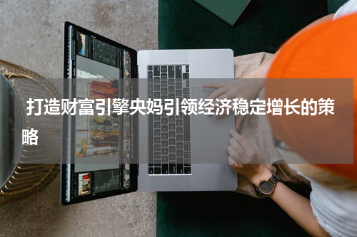  打造财富引擎央妈引领经济稳定增长的策略