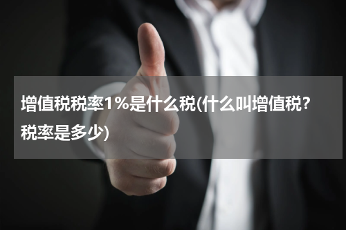 增值税税率1%是什么税(什么叫增值税？税率是多少)