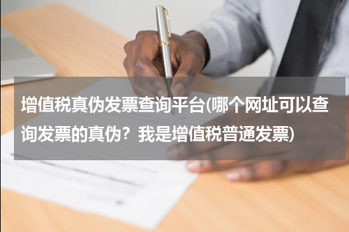 增值税真伪发票查询平台(哪个网址可以查询发票的真伪？我是增值税普通发票)