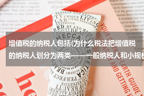 增值税的纳税人包括(为什么税法把增值税的纳税人划分为两类——一般纳税人和小规模纳税人?划分标准是什么？)