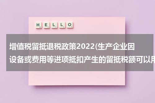 增值税留抵退税政策2022(生产企业因设备或费用等进项抵扣产生的留抵税额可以用来退税吗?)