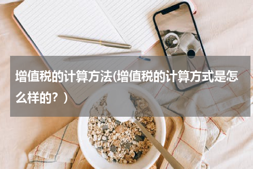 增值税的计算方法(增值税的计算方式是怎么样的？)