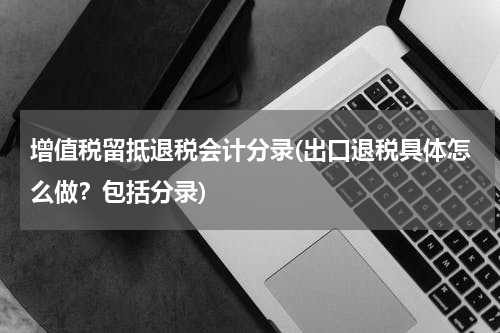 增值税留抵退税会计分录(出口退税具体怎么做？包括分录)
