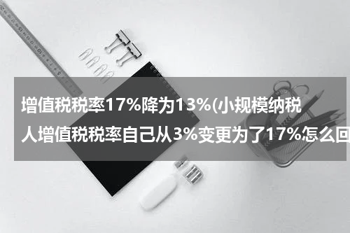 增值税税率17%降为13%(小规模纳税人增值税税率自己从3%变更为了17%怎么回事？)