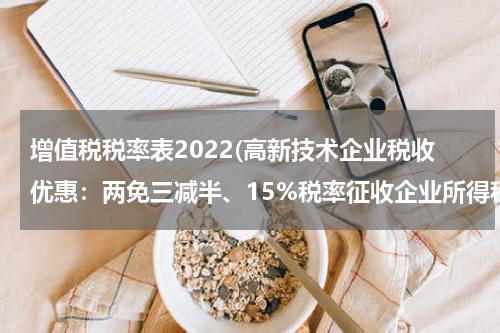 增值税税率表2022(高新技术企业税收优惠：两免三减半、15%税率征收企业所得税)
