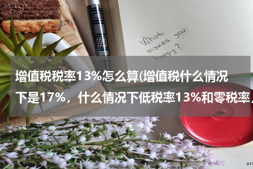 增值税税率13%怎么算(增值税什么情况下是17%，什么情况下低税率13%和零税率，含税的跟不含税的要怎么算？)