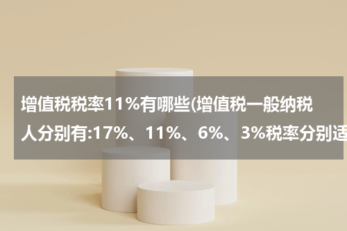 增值税税率11%有哪些(增值税一般纳税人分别有:17%、11%、6%、3%税率分别适用哪些行业?)