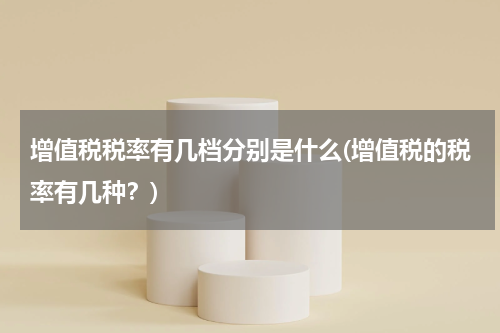 增值税税率有几档分别是什么(增值税的税率有几种？)