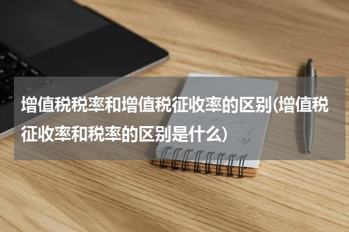 增值税税率和增值税征收率的区别(增值税征收率和税率的区别是什么)