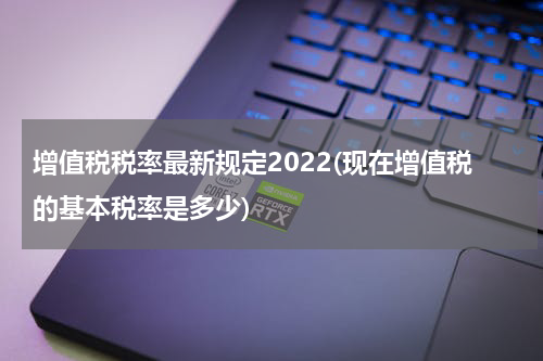 增值税税率最新规定2022(现在增值税的基本税率是多少)