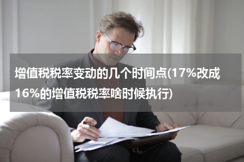 增值税税率变动的几个时间点(17%改成16%的增值税税率啥时候执行)