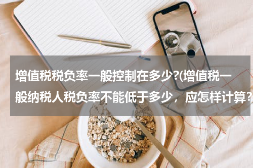 增值税税负率一般控制在多少?(增值税一般纳税人税负率不能低于多少，应怎样计算？)