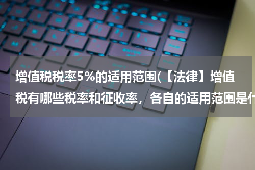 增值税税率5%的适用范围(【法律】增值税有哪些税率和征收率，各自的适用范围是什么？)