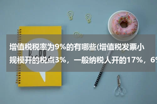 增值税税率为9%的有哪些(增值税发票小规模开的税点3%，一般纳税人开的17%，6%，11%，13%？)