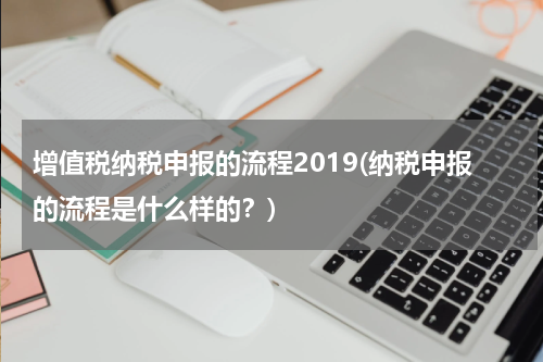 增值税纳税申报的流程2019(纳税申报的流程是什么样的？)