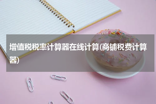增值税税率计算器在线计算(商铺税费计算器)