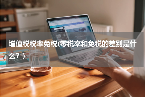 增值税税率免税(零税率和免税的差别是什么？)