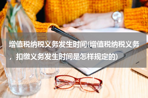 增值税纳税义务发生时间(增值税纳税义务，扣缴义务发生时间是怎样规定的)
