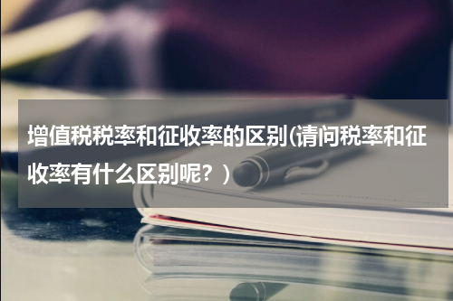 增值税税率和征收率的区别(请问税率和征收率有什么区别呢？)
