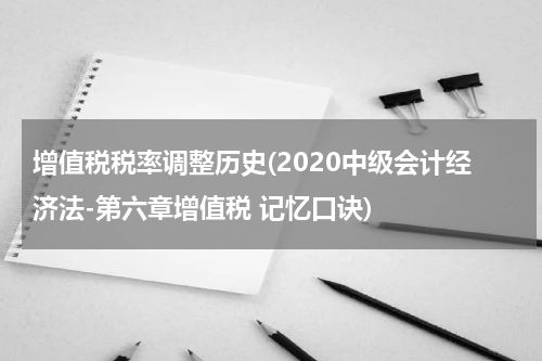 增值税税率调整历史(2020中级会计经济法-第六章增值税 记忆口诀)