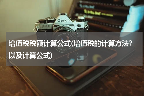 增值税税额计算公式(增值税的计算方法?以及计算公式)