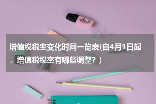 增值税税率变化时间一览表(自4月1日起，增值税税率有哪些调整？)