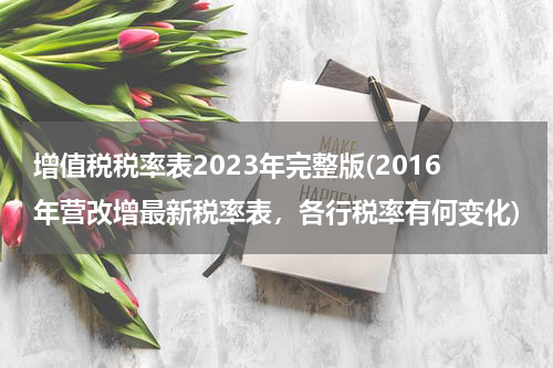 增值税税率表2023年完整版(2016年营改增最新税率表，各行税率有何变化)