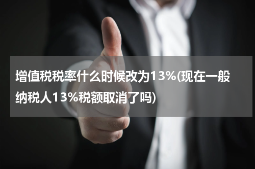 增值税税率什么时候改为13%(现在一般纳税人13%税额取消了吗)