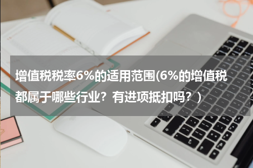 增值税税率6%的适用范围(6%的增值税都属于哪些行业？有进项抵扣吗？)