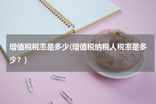 增值税税率是多少(增值税纳税人税率是多少？)