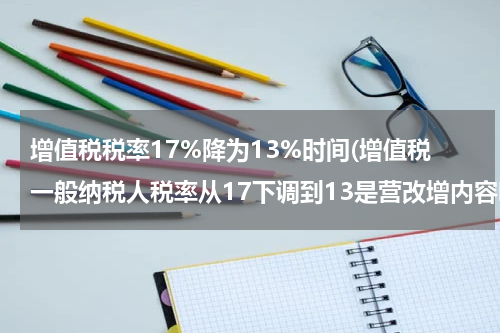 增值税税率17%降为13%时间(增值税一般纳税人税率从17下调到13是营改增内容吗？)