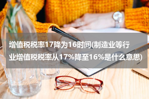 增值税税率17降为16时间(制造业等行业增值税税率从17%降至16%是什么意思)