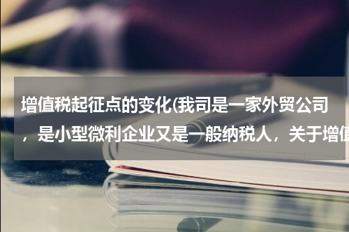 增值税起征点的变化(我司是一家外贸公司,是小型微利企业又是一般纳税人,关于增值税起征点调整问题:)